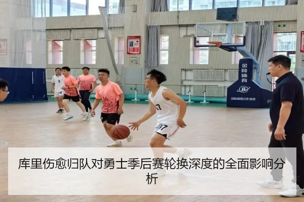 库里伤愈归队对勇士季后赛轮换深度的全面影响分析